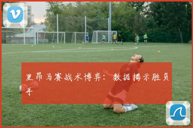 里昂马赛战术博弈：数据揭示胜负手