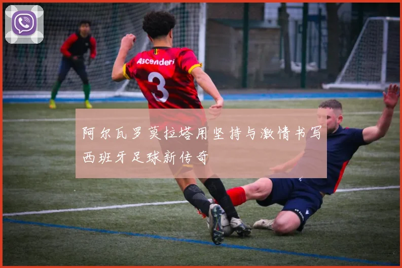 阿尔瓦罗莫拉塔用坚持与激情书写西班牙足球新传奇