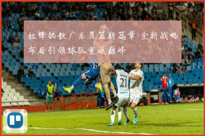 杜锋执教广东男篮新篇章 全新战略布局引领球队重返巅峰