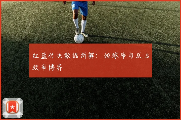 红蓝对决数据拆解：控球率与反击效率博弈