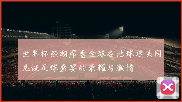 世界杯热潮席卷全球各地球迷共同见证足球盛宴的荣耀与激情