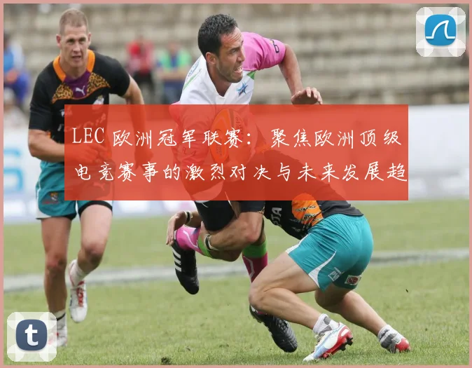 LEC 欧洲冠军联赛：聚焦欧洲顶级电竞赛事的激烈对决与未来发展趋势
