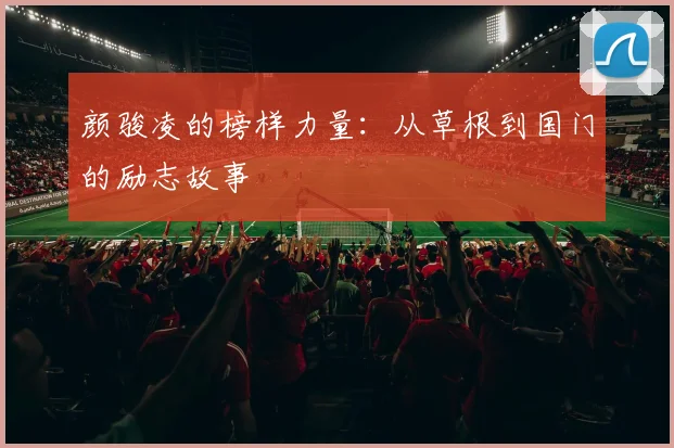 颜骏凌的榜样力量：从草根到国门的励志故事