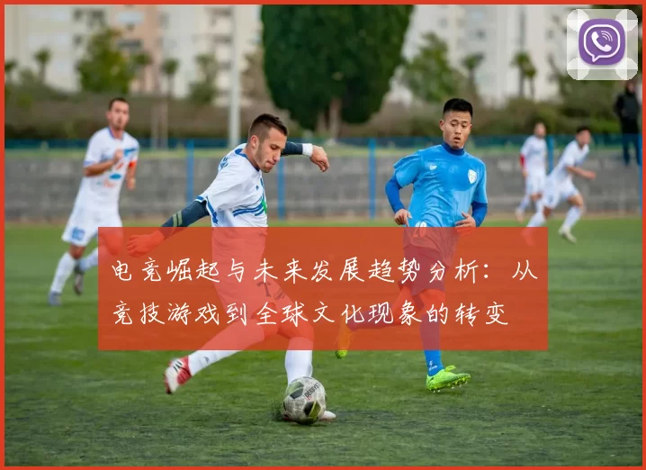 电竞崛起与未来发展趋势分析：从竞技游戏到全球文化现象的转变