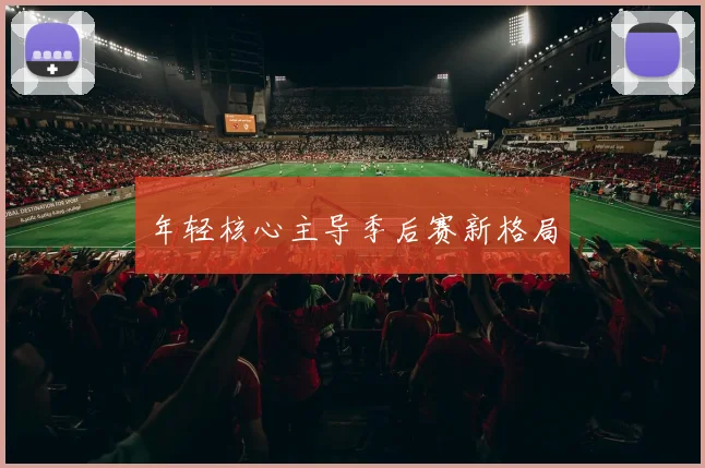 年轻核心主导季后赛新格局