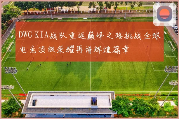 DWG KIA战队重返巅峰之路挑战全球电竞顶级荣耀再谱辉煌篇章