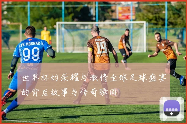 世界杯的荣耀与激情全球足球盛宴的背后故事与传奇瞬间