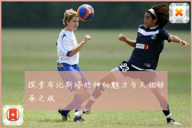 探索布比斯塔的神秘魅力与文化传承之旅