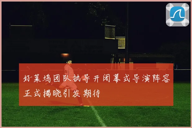 好莱坞团队执导开闭幕式导演阵容正式揭晓引发期待