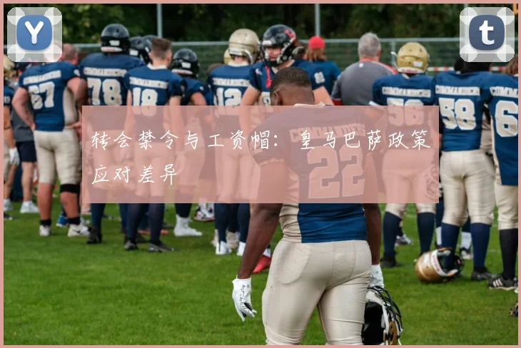 转会禁令与工资帽：皇马巴萨政策应对差异