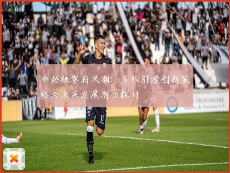 中超联赛新风潮：多队引援创新策略与未来发展潜力探讨