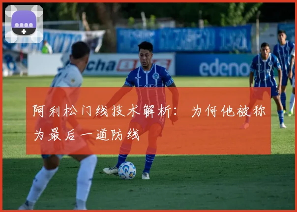 阿利松门线技术解析：为何他被称为最后一道防线