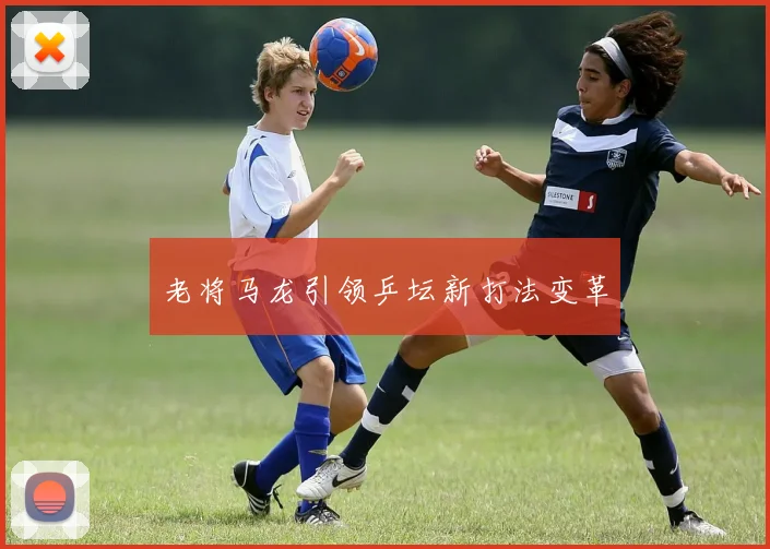 老将马龙引领乒坛新打法变革