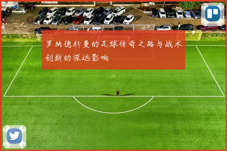 罗纳德科曼的足球传奇之路与战术创新的深远影响