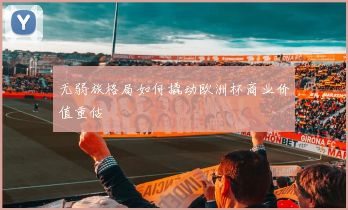 无弱旅格局如何撬动欧洲杯商业价值重估