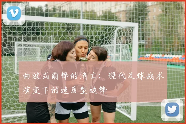 曲波式前锋的消亡：现代足球战术演变下的速度型边锋