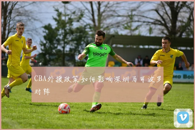 CBA外援政策如何影响深圳马可波罗对阵