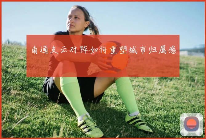 南通支云对阵如何重塑城市归属感