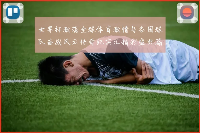 世界杯激荡全球体育激情与各国球队奋战风云传奇纪实汇精彩盛典篇