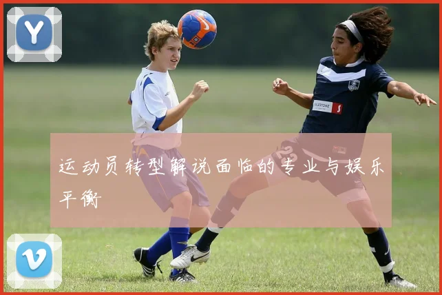 运动员转型解说面临的专业与娱乐平衡