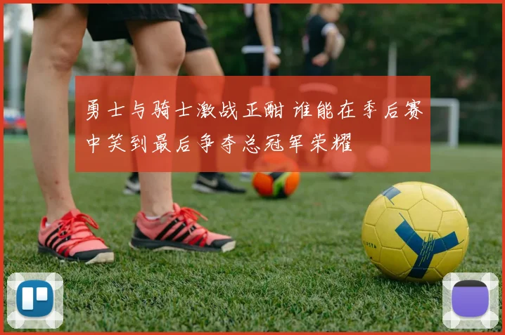 勇士与骑士激战正酣 谁能在季后赛中笑到最后争夺总冠军荣耀