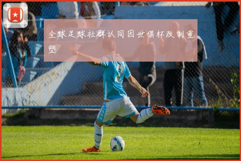 全球足球社群认同因世俱杯改制重塑