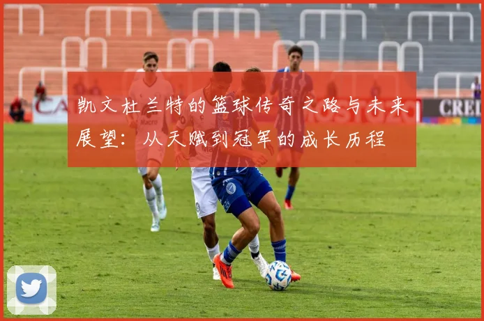 凯文杜兰特的篮球传奇之路与未来展望：从天赋到冠军的成长历程