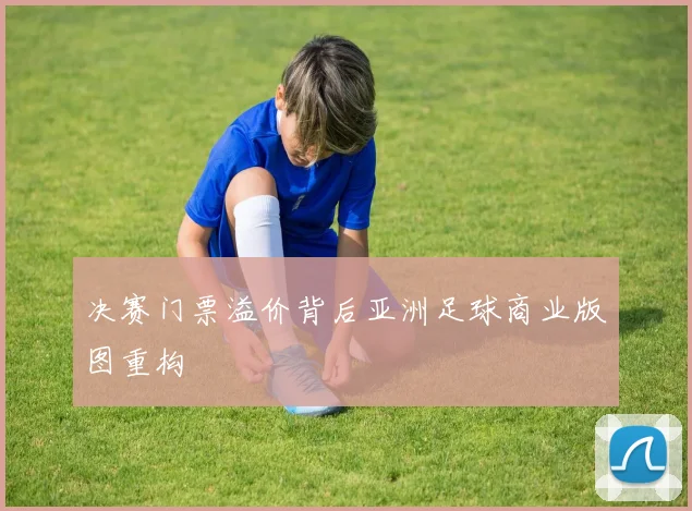 决赛门票溢价背后亚洲足球商业版图重构