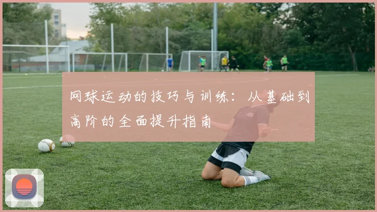 网球运动的技巧与训练：从基础到高阶的全面提升指南
