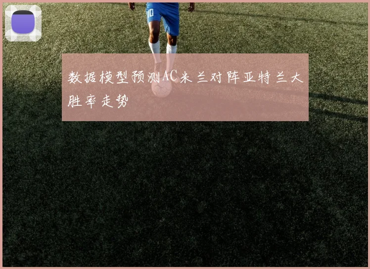 数据模型预测AC米兰对阵亚特兰大胜率走势