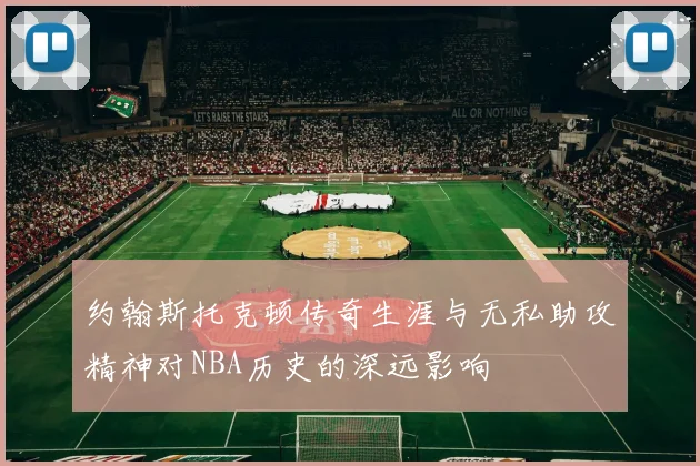 约翰斯托克顿传奇生涯与无私助攻精神对NBA历史的深远影响