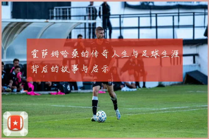 霍萨姆哈桑的传奇人生与足球生涯背后的故事与启示
