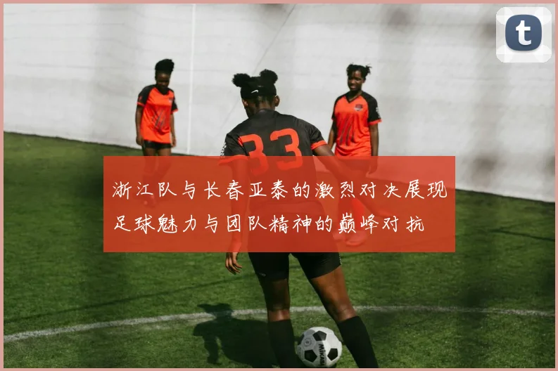 浙江队与长春亚泰的激烈对决展现足球魅力与团队精神的巅峰对抗
