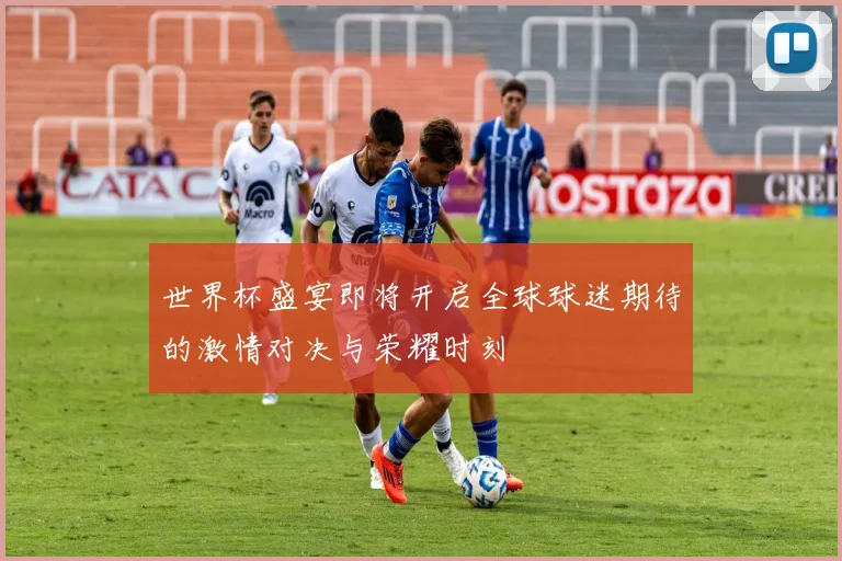 世界杯盛宴即将开启全球球迷期待的激情对决与荣耀时刻