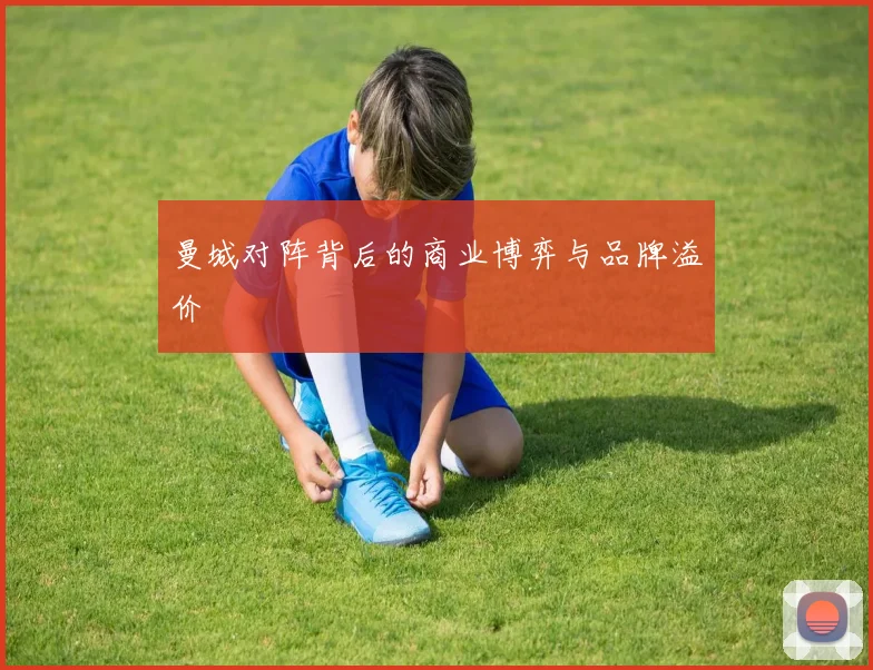 曼城对阵背后的商业博弈与品牌溢价